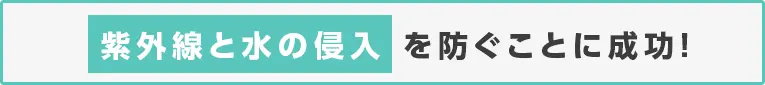 紫外線と水の侵入を防ぐことに成功！