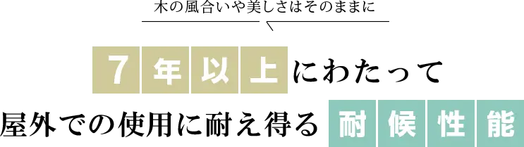 木の風合いや美しさはそのままに、7年以上に渡って野外での使用に耐えうる耐候性能