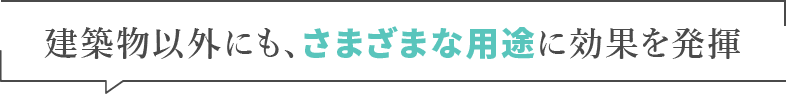 建築物以外にも、さまざまな用途に効果を発揮